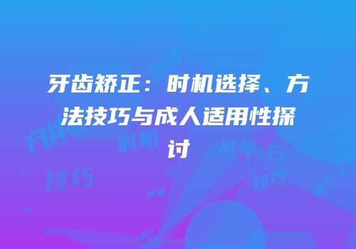牙齿矫正：时机选择、方法技巧与成人适用性探讨
