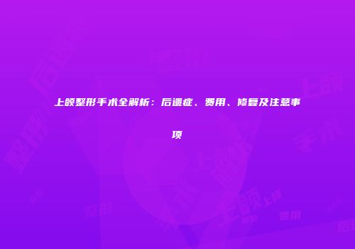 上颌整形手术全解析：后遗症、费用、修复及注意事项