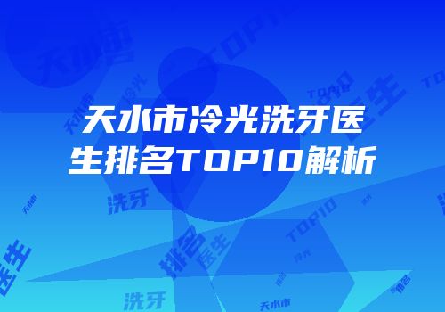 天水市冷光洗牙医生排名TOP10解析