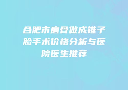 合肥市磨骨做成锥子脸手术价格分析与医院医生推荐