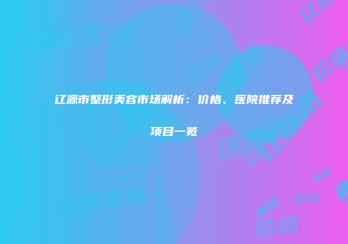 辽源市整形美容市场解析：价格、医院推荐及项目一览