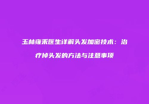 玉林雍禾医生详解头发加密技术：治疗掉头发的方法与注意事项