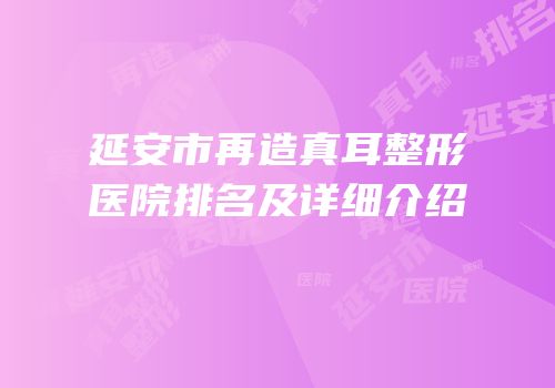 延安市再造真耳整形医院排名及详细介绍