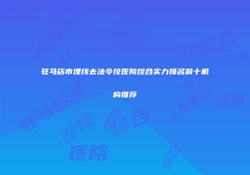 驻马店市埋线去法令纹医院综合实力排名前十机构推荐
