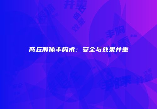 商丘假体丰胸术：安全与效果并重