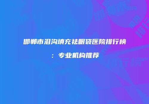 邯郸市泪沟填充祛眼袋医院排行榜：专业机构推荐