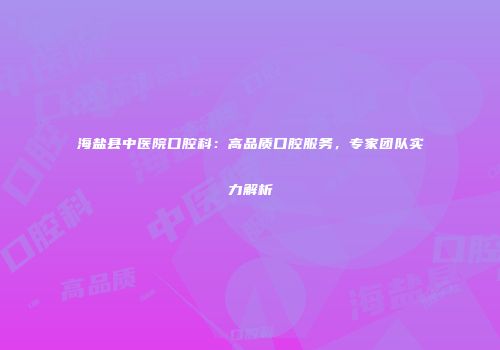 海盐县中医院口腔科：高品质口腔服务，专家团队实力解析