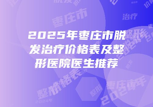 2025年枣庄市脱发治疗价格表及整形医院医生推荐