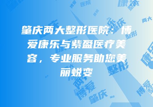 肇庆两大整形医院：博爱康乐与紫盈医疗美容，专业服务助您美丽蜕变