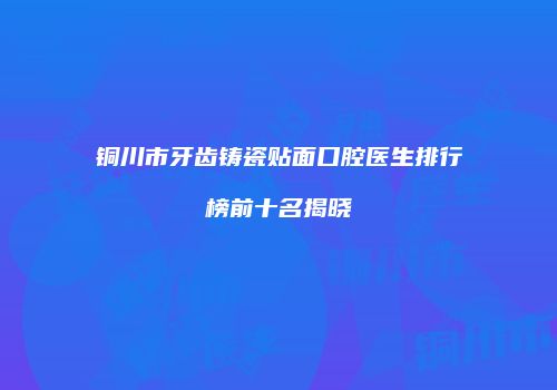 铜川市牙齿铸瓷贴面口腔医生排行榜前十名揭晓