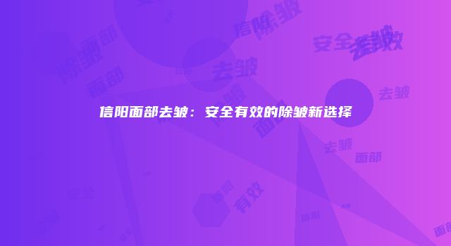 信阳面部去皱：安全有效的除皱新选择