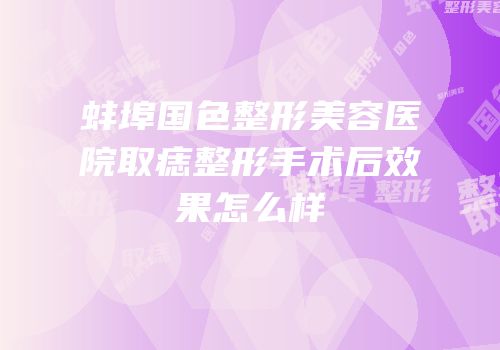 蚌埠国色整形美容医院取痣整形手术后效果怎么样