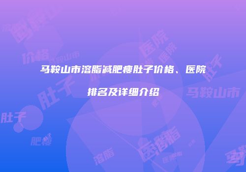 马鞍山市溶脂减肥瘦肚子价格、医院排名及详细介绍