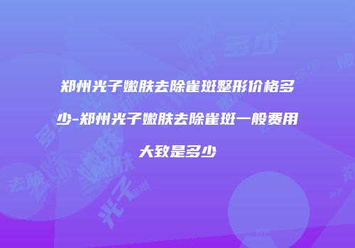 郑州光子嫩肤去除雀斑整形价格多少-郑州光子嫩肤去除雀斑一般费用大致是多少