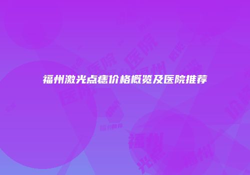 福州激光点痣价格概览及医院推荐