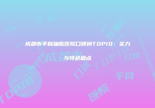 成都市手臂抽脂医院口碑榜TOP10：实力与特色盘点