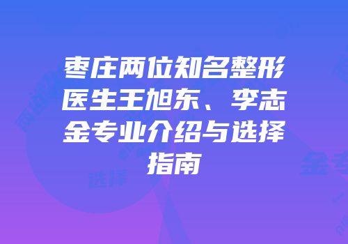枣庄两位知名整形医生王旭东、李志金专业介绍与选择指南