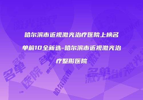 哈尔滨市近视激光治疗医院上榜名单前10全新选-哈尔滨市近视激光治疗整形医院