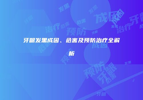 牙龈发黑成因、危害及预防治疗全解析