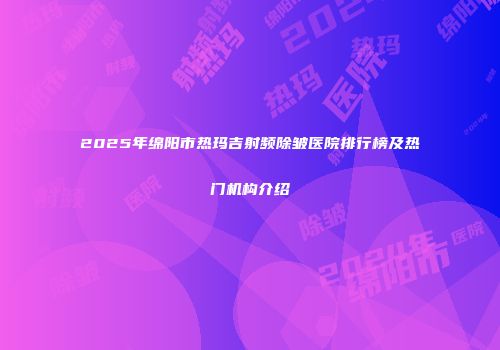 2025年绵阳市热玛吉射频除皱医院排行榜及热门机构介绍