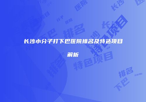 长沙小分子打下巴医院排名及特色项目解析
