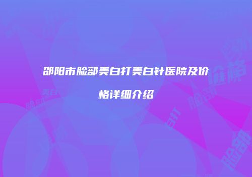邵阳市脸部美白打美白针医院及价格详细介绍