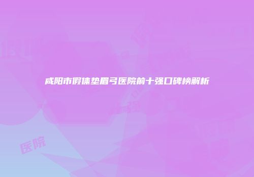 咸阳市假体垫眉弓医院前十强口碑榜解析