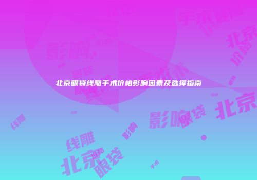 北京眼袋线雕手术价格影响因素及选择指南