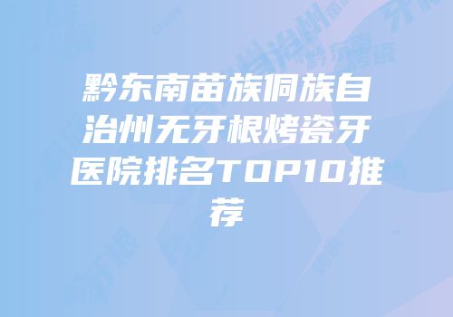 黔东南苗族侗族自治州无牙根烤瓷牙医院排名TOP10推荐