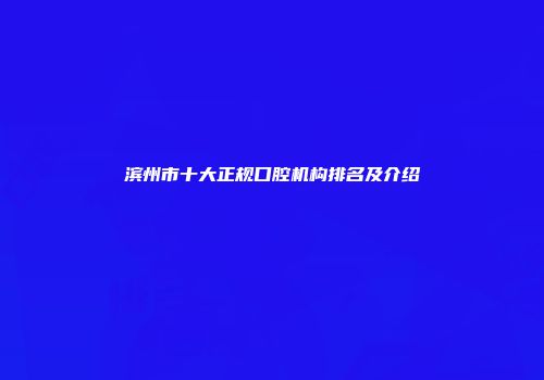 滨州市十大正规口腔机构排名及介绍