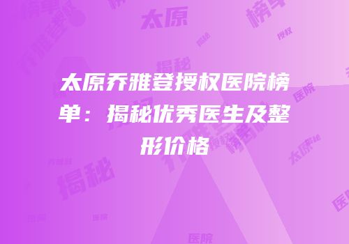 太原乔雅登授权医院榜单：揭秘优秀医生及整形价格
