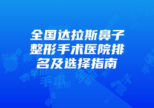 全国达拉斯鼻子整形手术医院排名及选择指南