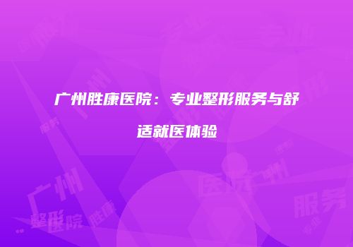 广州胜康医院：专业整形服务与舒适就医体验