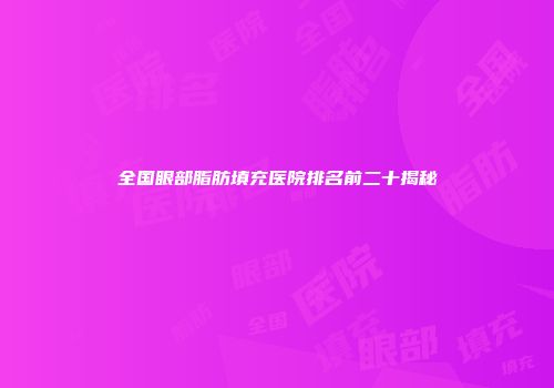 全国眼部脂肪填充医院排名前二十揭秘