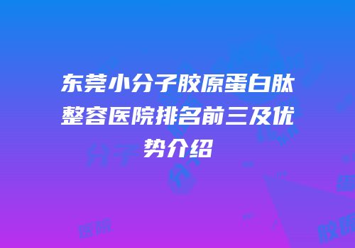 东莞小分子胶原蛋白肽整容医院排名前三及优势介绍
