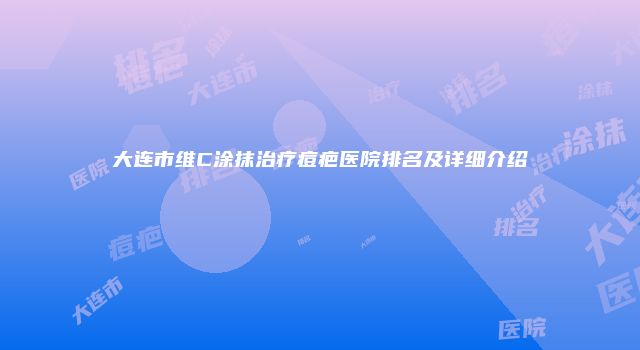 大连市维C涂抹治疗痘疤医院排名及详细介绍