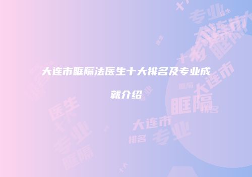 大连市眶隔法医生十大排名及专业成就介绍