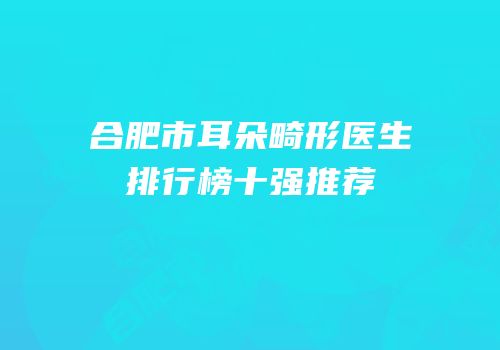 合肥市耳朵畸形医生排行榜十强推荐