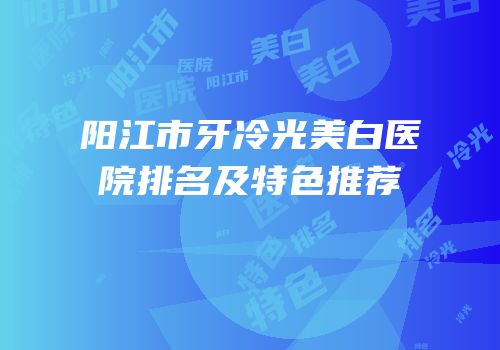阳江市牙冷光美白医院排名及特色推荐