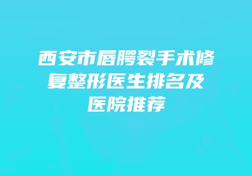 西安市唇腭裂手术修复整形医生排名及医院推荐