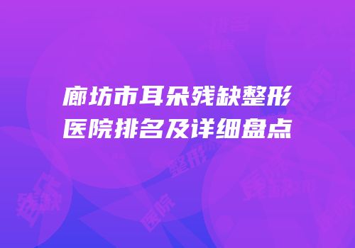 廊坊市耳朵残缺整形医院排名及详细盘点