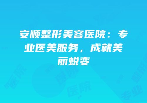 安顺整形美容医院：专业医美服务，成就美丽蜕变