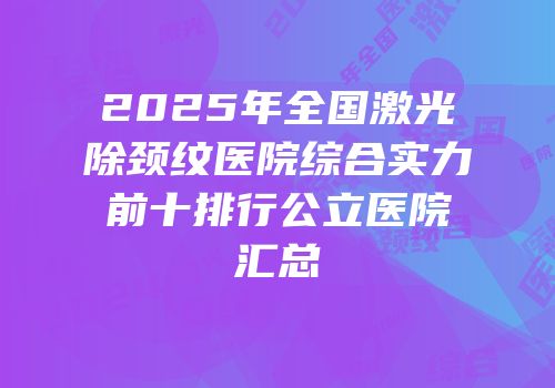 2025年全国激光除颈纹医院综合实力前十排行公立医院汇总