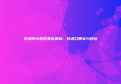 芜湖两大整形美容机构：技术口碑实力对比