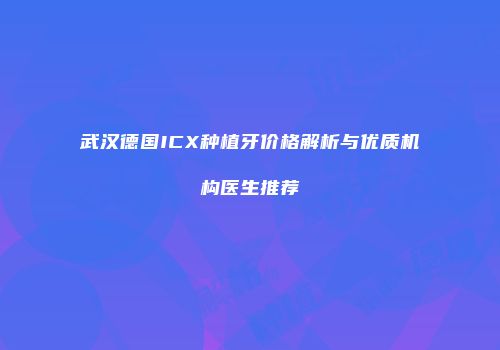 武汉德国ICX种植牙价格解析与优质机构医生推荐