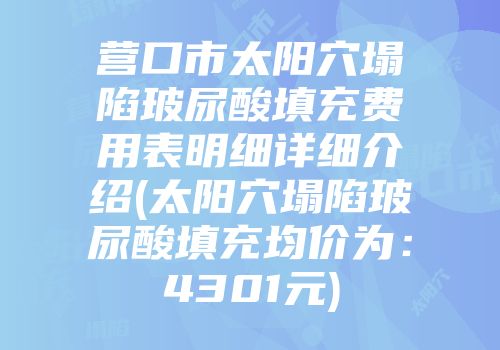 营口市太阳穴塌陷玻尿酸填充费用表明细详细介绍(太阳穴塌陷玻尿酸填充均价为：4301元)