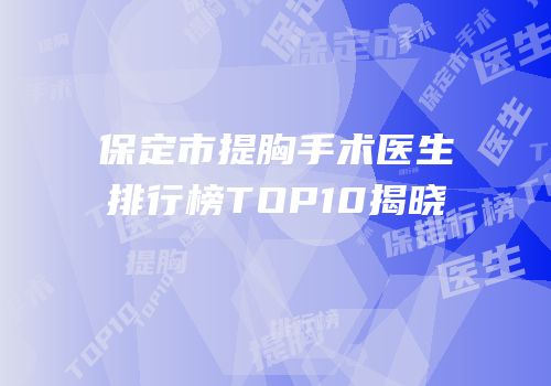 保定市提胸手术医生排行榜TOP10揭晓