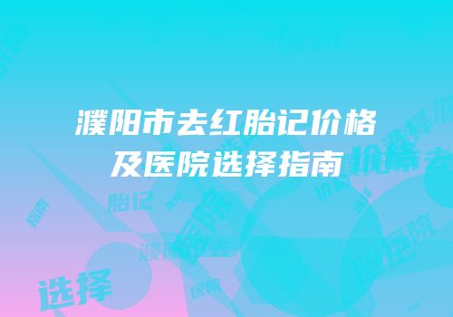 濮阳市去红胎记价格及医院选择指南