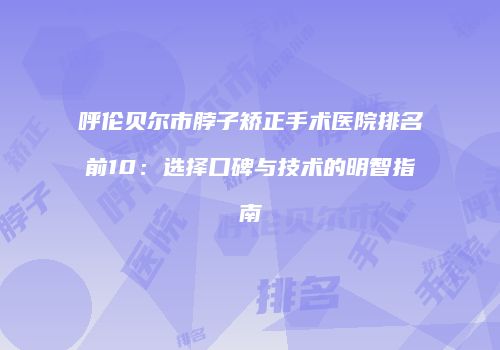 呼伦贝尔市脖子矫正手术医院排名前10：选择口碑与技术的明智指南