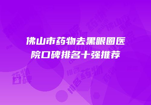 佛山市药物去黑眼圈医院口碑排名十强推荐